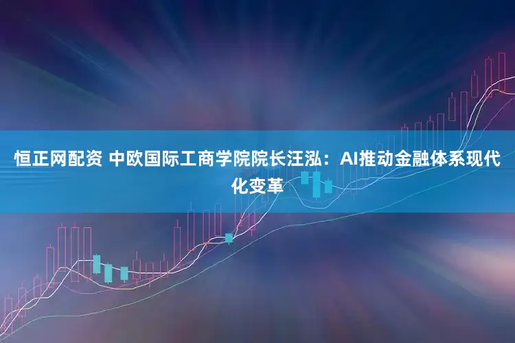 恒正网配资 中欧国际工商学院院长汪泓：AI推动金融体系现代化变革