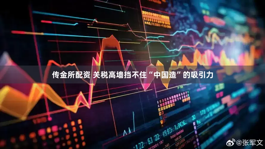 传金所配资 关税高墙挡不住“中国造”的吸引力