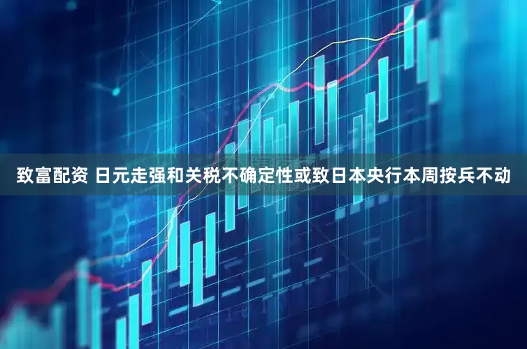 致富配资 日元走强和关税不确定性或致日本央行本周按兵不动