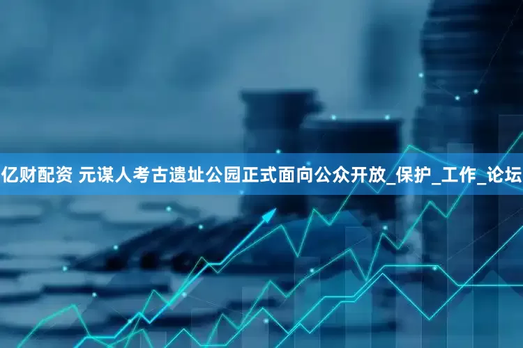 亿财配资 元谋人考古遗址公园正式面向公众开放_保护_工作_论坛