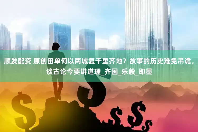顺发配资 原创田单何以两城复千里齐地？故事的历史难免吊诡，谈古论今要讲道理_齐国_乐毅_即墨