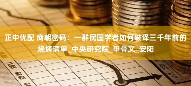 正中优配 商朝密码：一群民国学者如何破译三千年前的烧烤清单_中央研究院_甲骨文_安阳