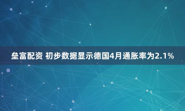垒富配资 初步数据显示德国4月通胀率为2.1%