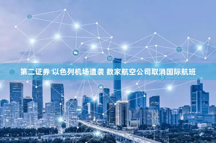 第二证券 以色列机场遭袭 数家航空公司取消国际航班