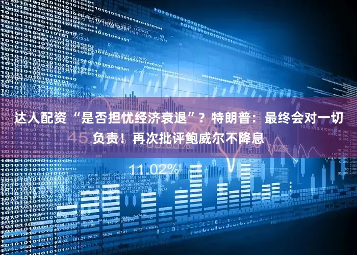 达人配资 “是否担忧经济衰退”？特朗普：最终会对一切负责！再次批评鲍威尔不降息