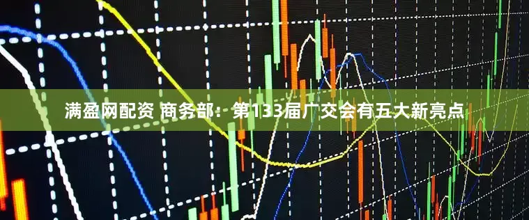 满盈网配资 商务部：第133届广交会有五大新亮点