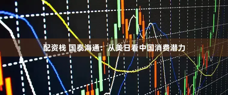 配资栈 国泰海通：从美日看中国消费潜力