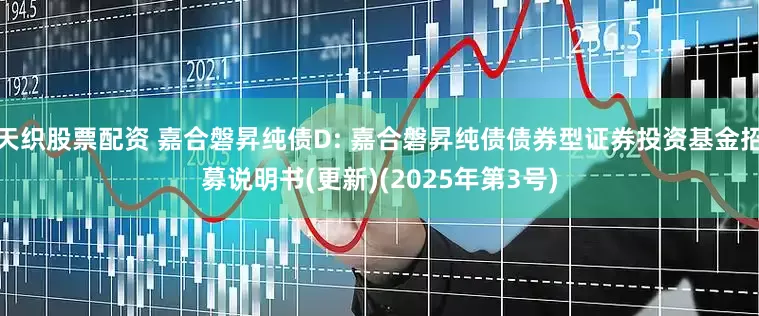 天织股票配资 嘉合磐昇纯债D: 嘉合磐昇纯债债券型证券投资基金招募说明书(更新)(2025年第3号)