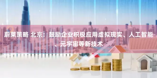 蔚莱策略 北京：鼓励企业积极应用虚拟现实、人工智能、元宇宙等新技术