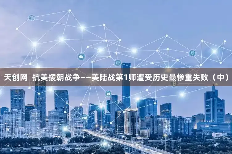 天创网  抗美援朝战争——美陆战第1师遭受历史最惨重失败（中）