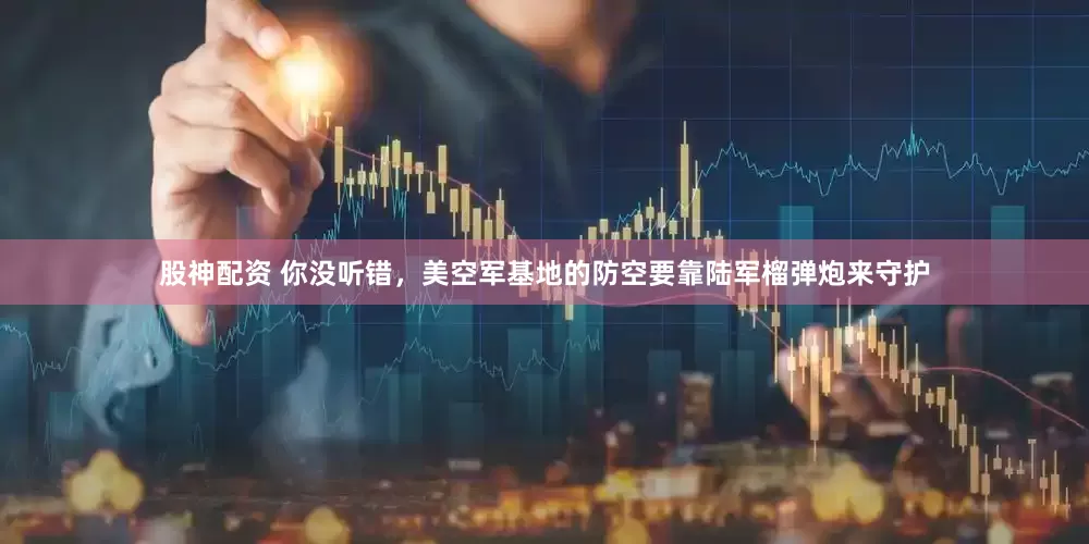股神配资 你没听错，美空军基地的防空要靠陆军榴弹炮来守护