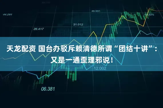 天龙配资 国台办驳斥赖清德所谓“团结十讲”：又是一通歪理邪说！