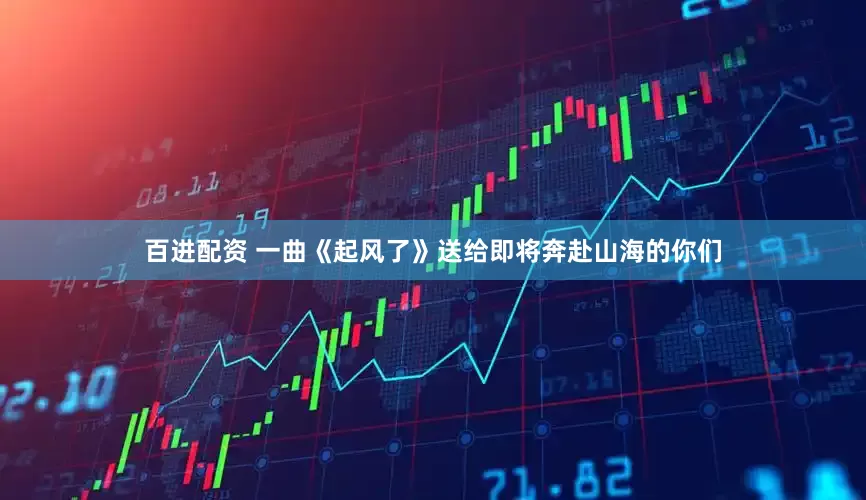 百进配资 一曲《起风了》送给即将奔赴山海的你们