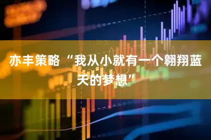 亦丰策略 “我从小就有一个翱翔蓝天的梦想”