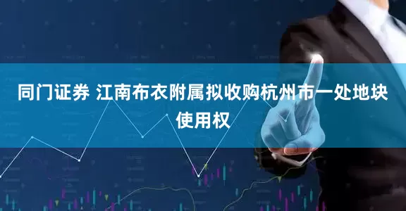 同门证券 江南布衣附属拟收购杭州市一处地块使用权