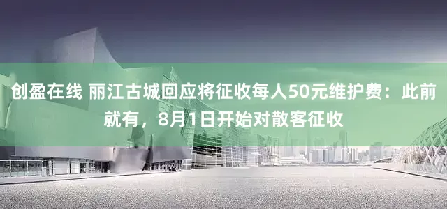 创盈在线 丽江古城回应将征收每人50元维护费：此前就有，8月1日开始对散客征收