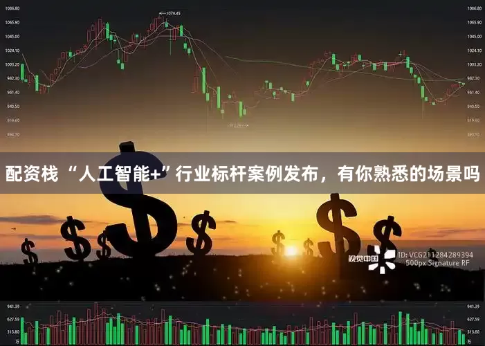 配资栈 “人工智能+”行业标杆案例发布，有你熟悉的场景吗