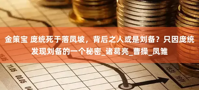 金策宝 庞统死于落凤坡，背后之人或是刘备？只因庞统发现刘备的一个秘密_诸葛亮_曹操_凤雏