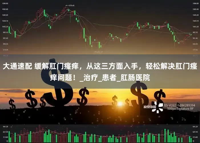 大通速配 缓解肛门瘙痒，从这三方面入手，轻松解决肛门瘙痒问题！_治疗_患者_肛肠医院