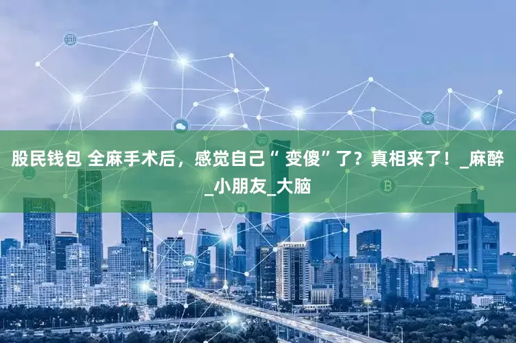 股民钱包 全麻手术后，感觉自己“ 变傻”了？真相来了！_麻醉_小朋友_大脑