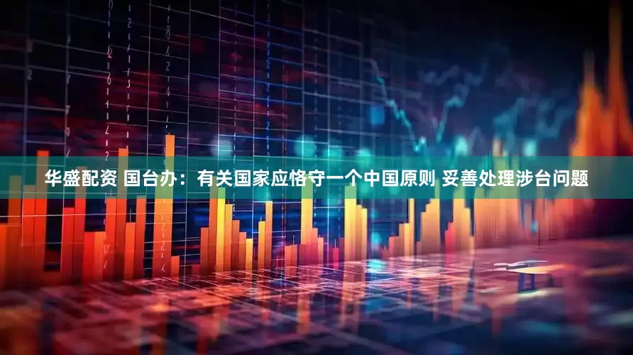 华盛配资 国台办：有关国家应恪守一个中国原则 妥善处理涉台问题