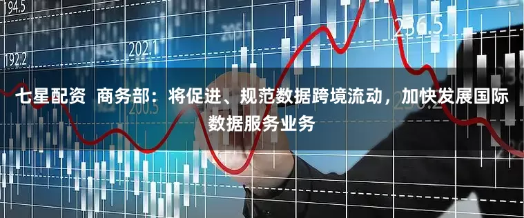 七星配资  商务部：将促进、规范数据跨境流动，加快发展国际数据服务业务