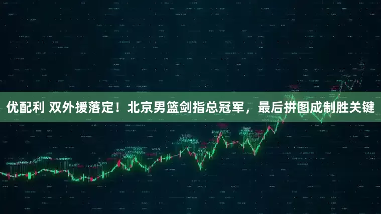 优配利 双外援落定！北京男篮剑指总冠军，最后拼图成制胜关键