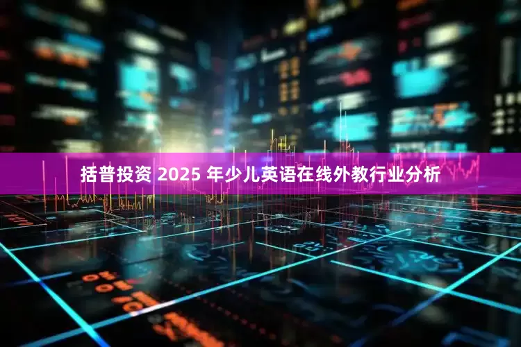 括普投资 2025 年少儿英语在线外教行业分析