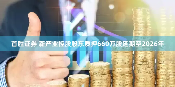 首胜证券 新产业控股股东质押660万股延期至2026年
