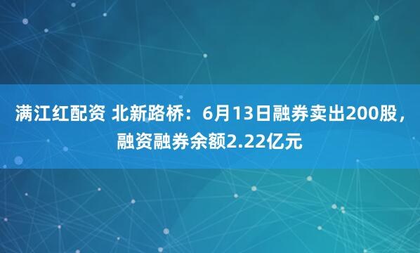 满江红配资 北新路桥：6月13日融券卖出200股，融资融券余额2.22亿元