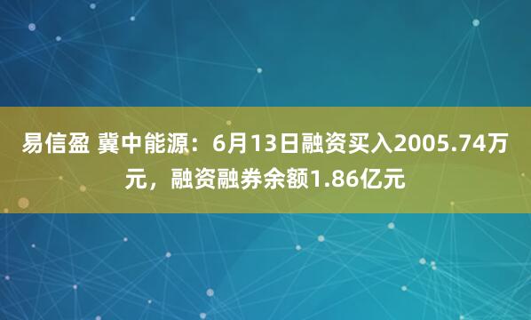 易信盈 冀中能源：6月13日融资买入2005.74万元，融资融券余额1.86亿元