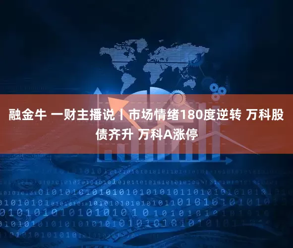 融金牛 一财主播说丨市场情绪180度逆转 万科股债齐升 万科A涨停