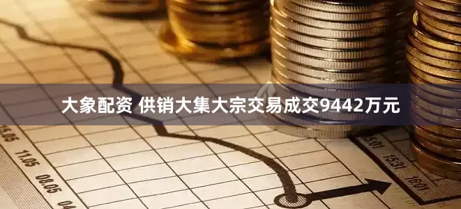 大象配资 供销大集大宗交易成交9442万元