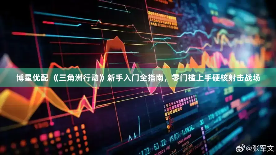 博星优配 《三角洲行动》新手入门全指南，零门槛上手硬核射击战场