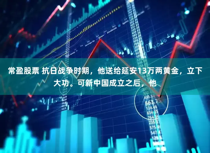 常盈股票 抗日战争时期，他送给延安13万两黄金，立下大功。可新中国成立之后，他