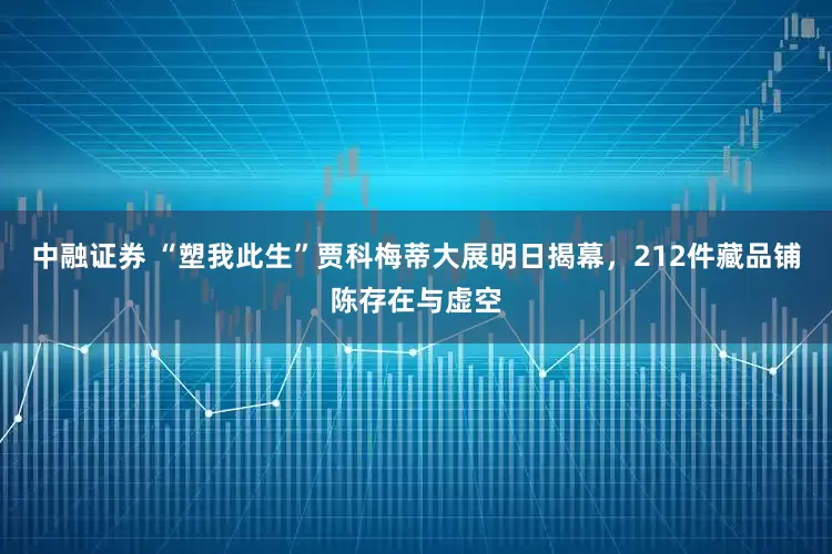 中融证券 “塑我此生”贾科梅蒂大展明日揭幕，212件藏品铺陈存在与虚空