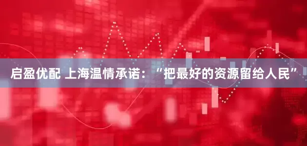 启盈优配 上海温情承诺：“把最好的资源留给人民”