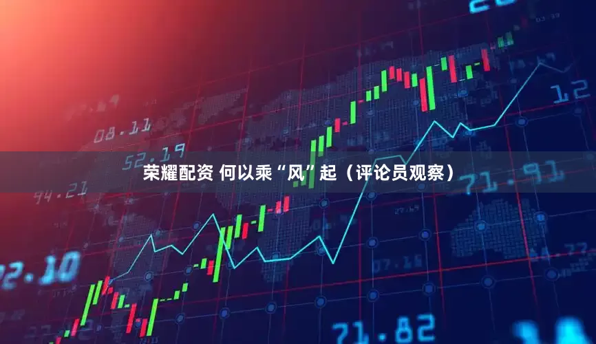 荣耀配资 何以乘“风”起（评论员观察）