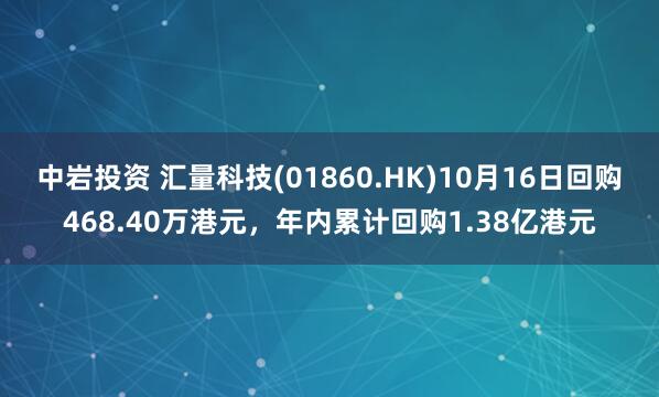 中岩投资 汇量科技(01860.HK)10月16日回购468.40万港元，年内累计回购1.38亿港元